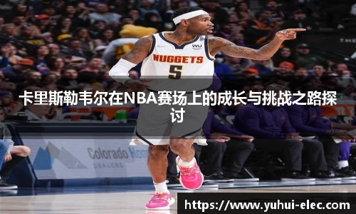 卡里斯勒韦尔在NBA赛场上的成长与挑战之路探讨